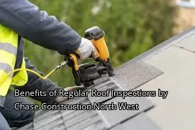 Benefits of Regular Roof Inspections by Chase Construction North West