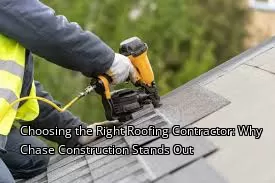 Choosing the Right Roofing Contractor: Why Chase Construction Stands Out