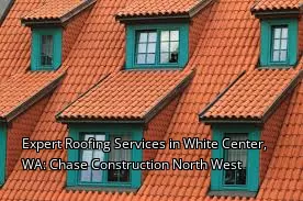 Expert Roofing Services in White Center, WA: Chase Construction North West