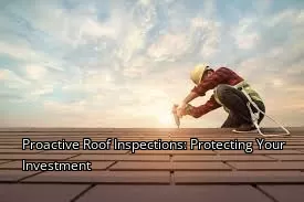 Proactive Roof Inspections: Protecting Your Investment