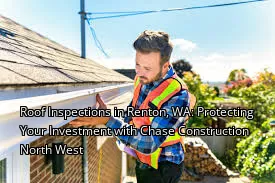 Roof Inspections in Renton, WA: Protecting Your Investment with Chase Construction North West