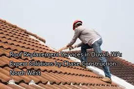 Roof Replacement Services in Duvall, WA: Expert Solutions by Chase Construction North West