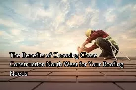 The Benefits of Choosing Chase Construction North West for Your Roofing Needs