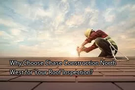 Why Choose Chase Construction North West for Your Roof Inspection?