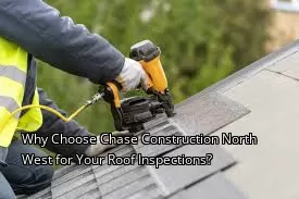 Why Choose Chase Construction North West for Your Roof Inspections?