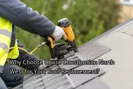 Why Choose Chase Construction North West for Your Roof Replacement?