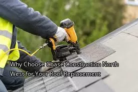 Why Choose Chase Construction North West for Your Roof Replacement