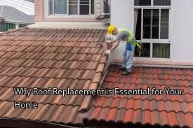 Why Roof Replacement is Essential for Your Home